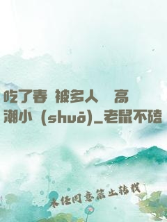 吃了春藥被多人倫姧高潮小說(shuō)
