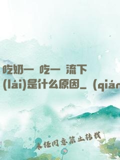 吃奶一邊吃一邊流下來(lái)是什么原因