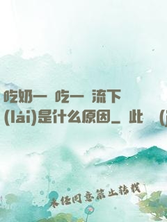 吃奶一邊吃一邊流下來(lái)是什么原因