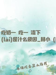 吃奶一邊吃一邊流下來(lái)是什么原因