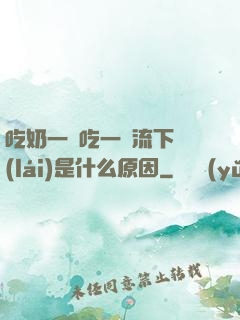 吃奶一邊吃一邊流下來(lái)是什么原因