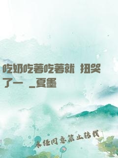 吃奶吃著吃著就亂扭哭了一聲