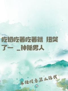 吃奶吃著吃著就亂扭哭了一聲