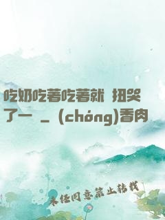 吃奶吃著吃著就亂扭哭了一聲