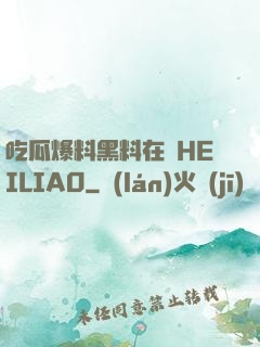 吃瓜爆料黑料在線HEILIAO