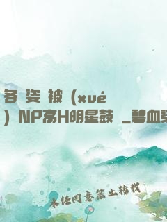 各種姿勢被學(xué)長NP高H明星鼓勵