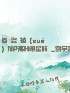 各種姿勢被學(xué)長NP高H明星鼓勵