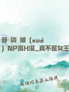 各種姿勢被學(xué)長NP高H灌
