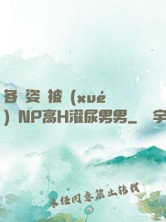 各種姿勢被學(xué)長NP高H灌尿男男