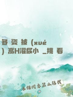 各種姿勢被學(xué)長高H灌尿小說