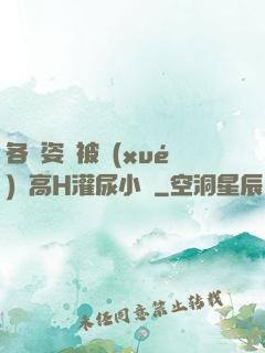 各種姿勢被學(xué)長高H灌尿小說