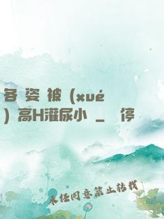 各種姿勢被學(xué)長高H灌尿小說