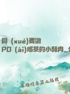 同學(xué)要做嗎PO愛(ài)喝茶的小酥肉
