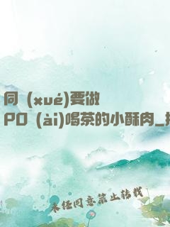 同學(xué)要做嗎PO愛(ài)喝茶的小酥肉