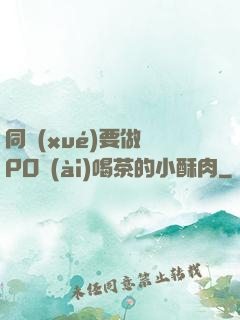 同學(xué)要做嗎PO愛(ài)喝茶的小酥肉