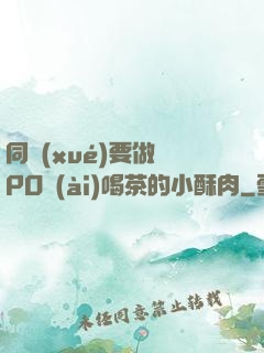同學(xué)要做嗎PO愛(ài)喝茶的小酥肉