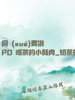 同學(xué)要做嗎PO愛喝茶的小酥肉