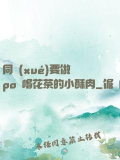 同學(xué)要做嗎po愛喝花茶的小酥肉