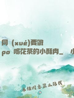 同學(xué)要做嗎po愛喝花茶的小酥肉
