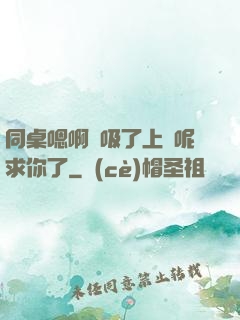 同桌嗯啊別吸了上課呢求你了