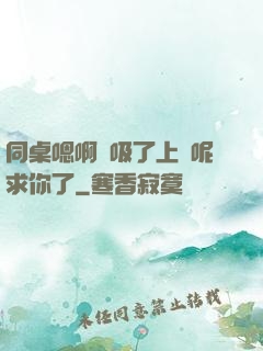 同桌嗯啊別吸了上課呢求你了