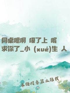 同桌嗯啊別吸了上課呢求你了