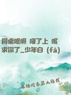 同桌嗯啊別吸了上課呢求你了
