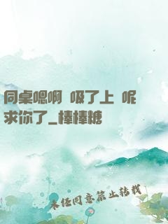 同桌嗯啊別吸了上課呢求你了
