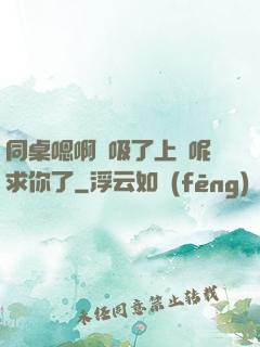 同桌嗯啊別吸了上課呢求你了