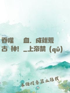 吞噬億萬獸血，成就荒古獸神！