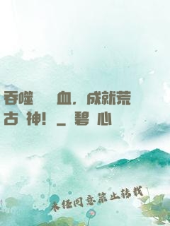 吞噬億萬獸血，成就荒古獸神！