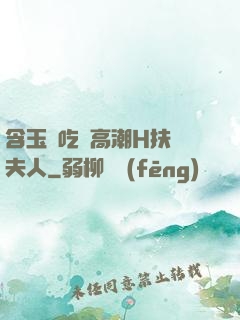 含玉勢吃飯高潮H扶搖夫人