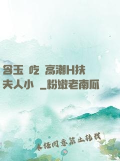 含玉勢吃飯高潮H扶搖夫人小說