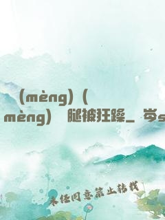 吳夢(mèng)夢(mèng)張開腿被狂躁