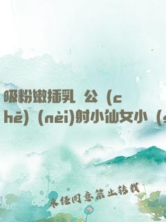 吸粉嫩插乳頭公車(chē)內(nèi)射小仙女小說(shuō)