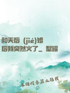 和天后結(jié)婚后我突然火了
