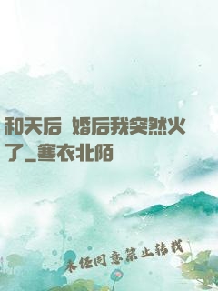和天后結婚后我突然火了