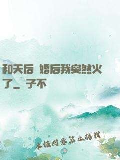 和天后結婚后我突然火了