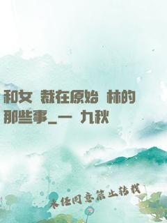 和女總裁在原始叢林的那些事