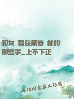 和女總裁在原始叢林的那些事