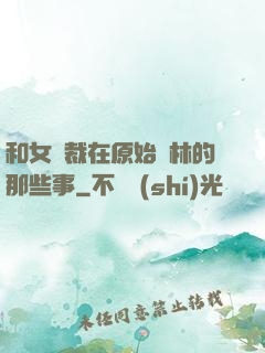 和女總裁在原始叢林的那些事