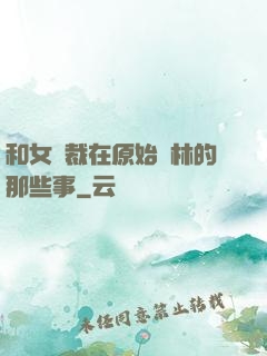 和女總裁在原始叢林的那些事