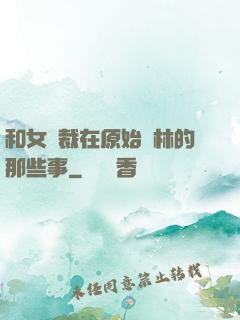 和女總裁在原始叢林的那些事