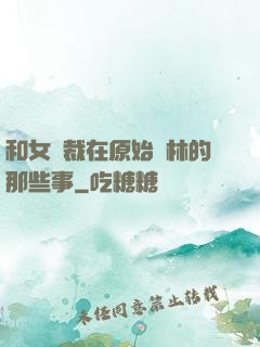 和女總裁在原始叢林的那些事