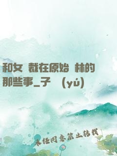 和女總裁在原始叢林的那些事