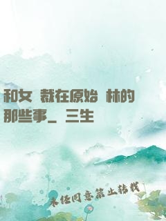和女總裁在原始叢林的那些事