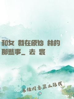 和女總裁在原始叢林的那些事