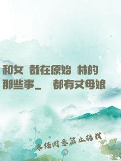 和女總裁在原始叢林的那些事