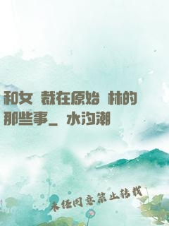 和女總裁在原始叢林的那些事