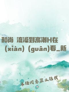 和尚倫流澡到高潮H在線(xiàn)觀(guān)看